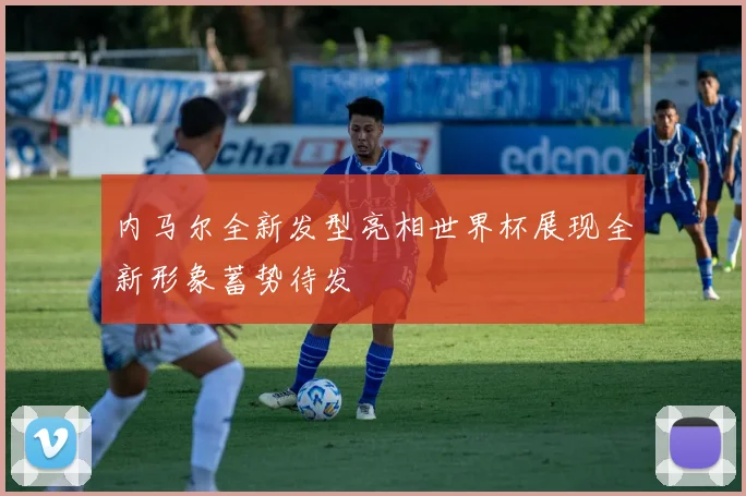 内马尔全新发型亮相世界杯展现全新形象蓄势待发