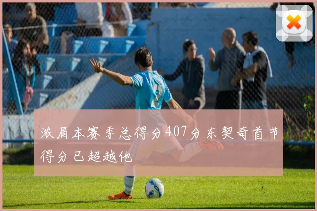 浓眉本赛季总得分407分东契奇首节得分已超越他