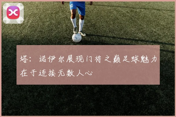 塔：诺伊尔展现门将之巅足球魅力在于连接无数人心