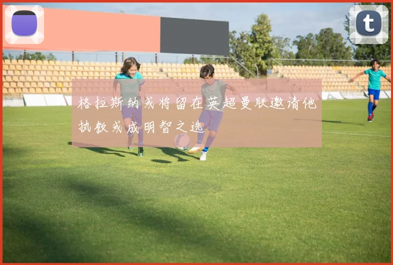 格拉斯纳或将留在英超曼联邀请他执教或成明智之选