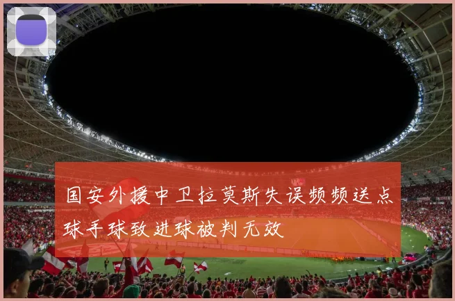 国安外援中卫拉莫斯失误频频送点球手球致进球被判无效
