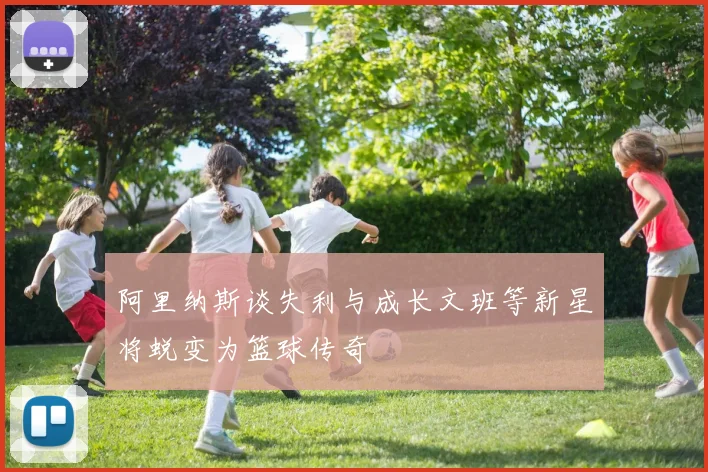 阿里纳斯谈失利与成长文班等新星将蜕变为篮球传奇