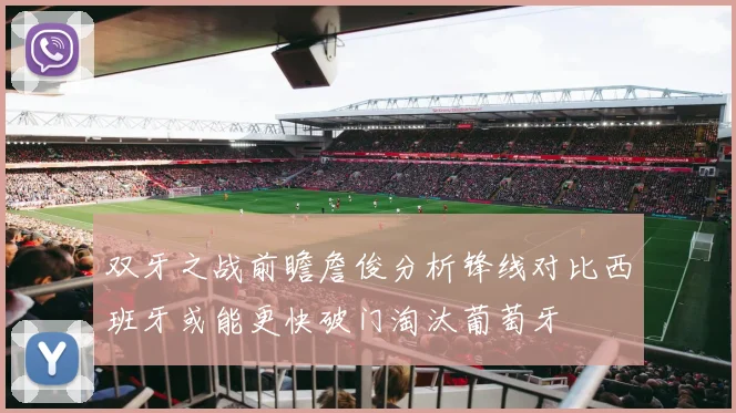 双牙之战前瞻詹俊分析锋线对比西班牙或能更快破门淘汰葡萄牙