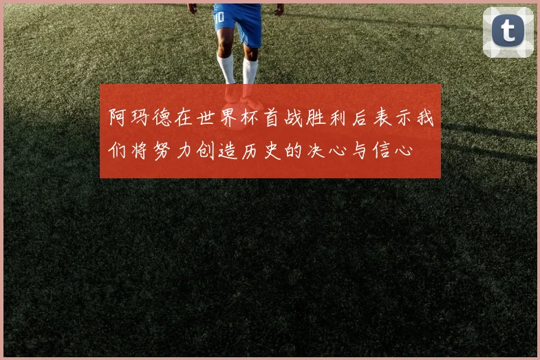阿玛德在世界杯首战胜利后表示我们将努力创造历史的决心与信心