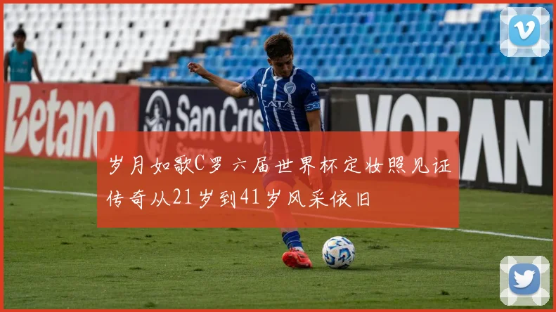 岁月如歌C罗六届世界杯定妆照见证传奇从21岁到41岁风采依旧