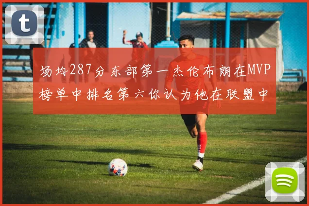 场均287分东部第一杰伦布朗在MVP榜单中排名第六你认为他在联盟中应排第几