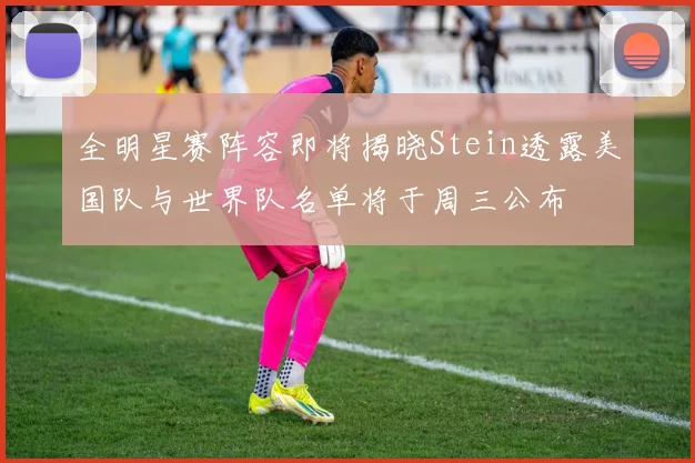 全明星赛阵容即将揭晓Stein透露美国队与世界队名单将于周三公布