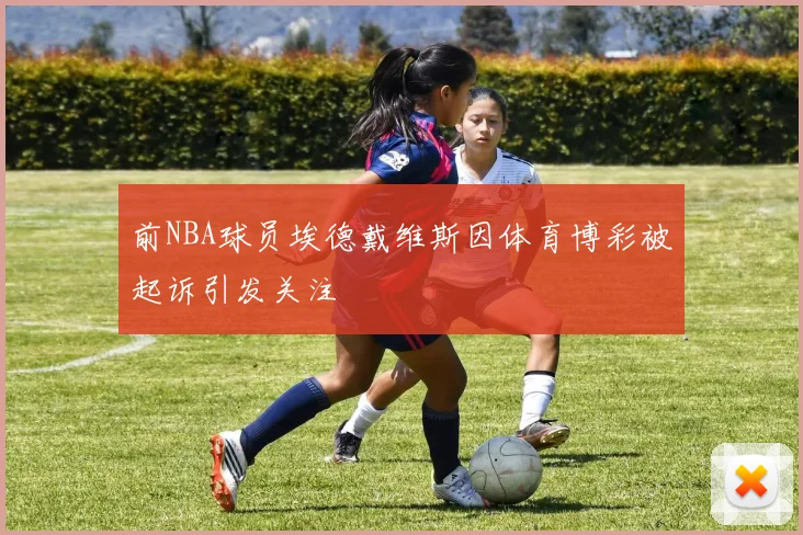 前NBA球员埃德戴维斯因体育博彩被起诉引发关注