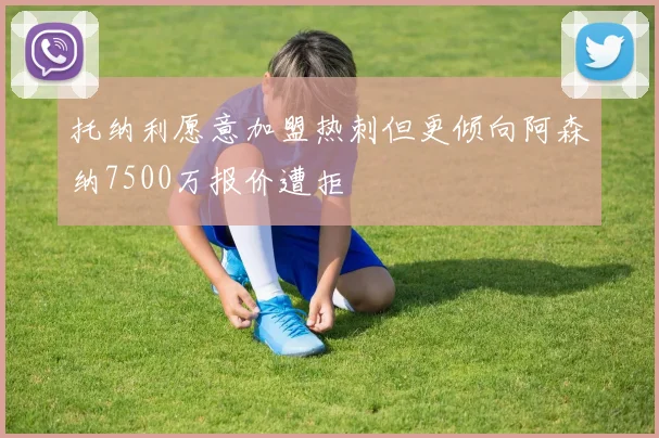 托纳利愿意加盟热刺但更倾向阿森纳7500万报价遭拒