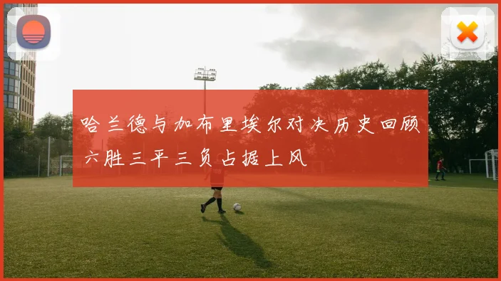 哈兰德与加布里埃尔对决历史回顾六胜三平三负占据上风