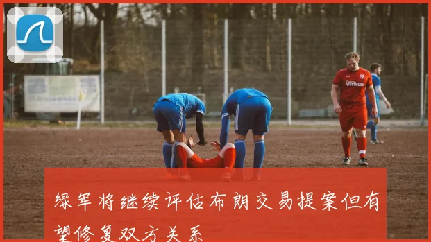 绿军将继续评估布朗交易提案但有望修复双方关系