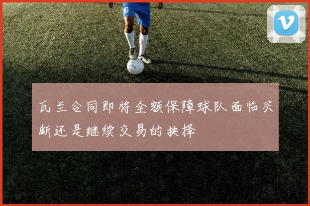瓦兰合同即将全额保障球队面临买断还是继续交易的抉择