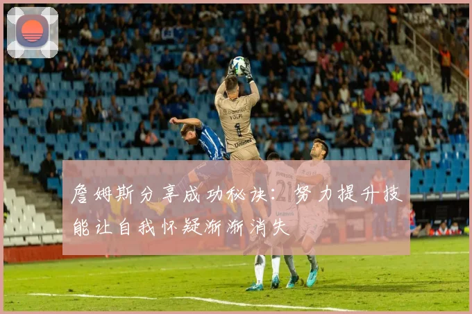 詹姆斯分享成功秘诀：努力提升技能让自我怀疑渐渐消失