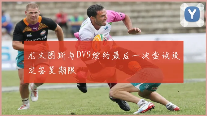 尤文图斯与DV9续约最后一次尝试设定答复期限