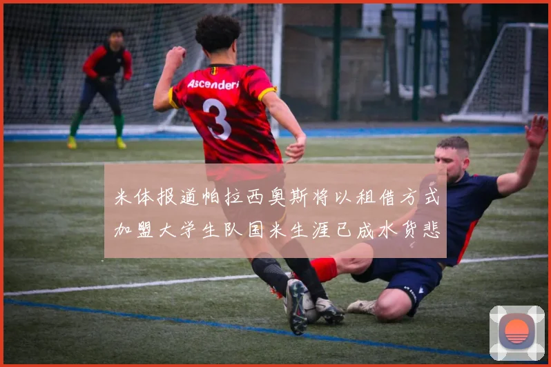 米体报道帕拉西奥斯将以租借方式加盟大学生队国米生涯已成水货悲剧