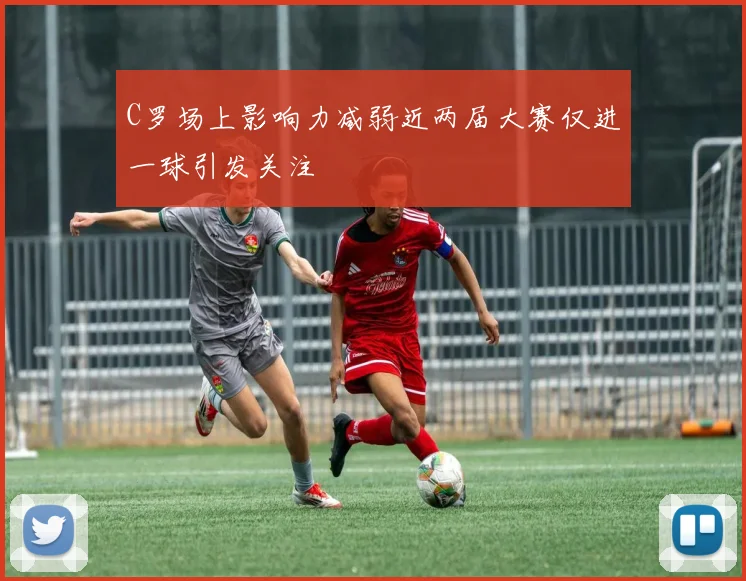 C罗场上影响力减弱近两届大赛仅进一球引发关注