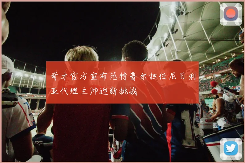 奇才官方宣布范特普尔担任尼日利亚代理主帅迎新挑战