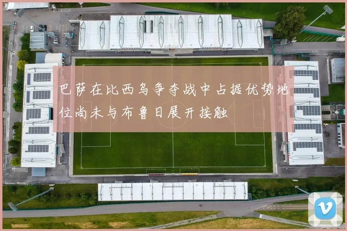 巴萨在比西乌争夺战中占据优势地位尚未与布鲁日展开接触
