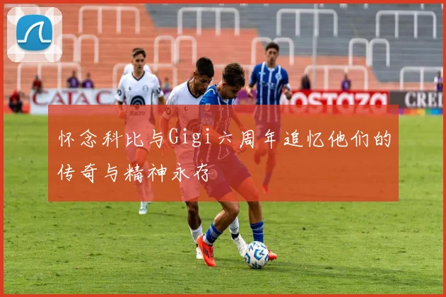 怀念科比与Gigi六周年追忆他们的传奇与精神永存