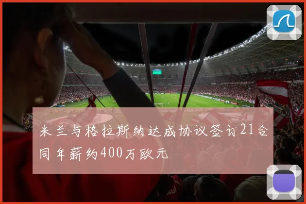 米兰与格拉斯纳达成协议签订21合同年薪约400万欧元