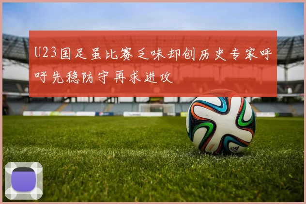 U23国足虽比赛乏味却创历史专家呼吁先稳防守再求进攻