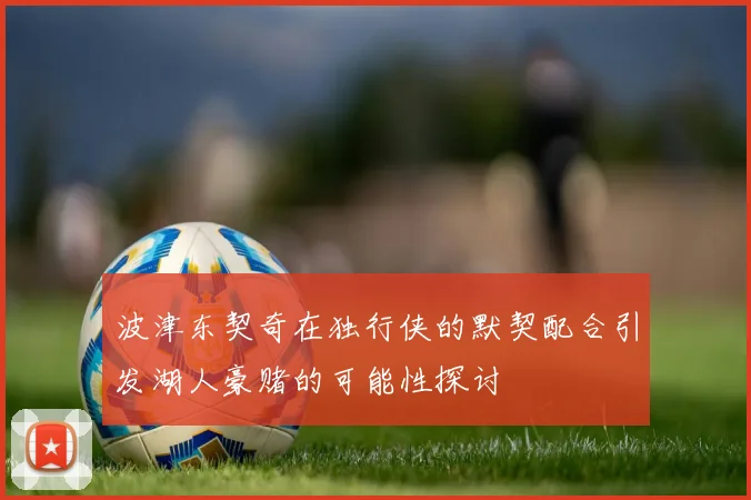 波津东契奇在独行侠的默契配合引发湖人豪赌的可能性探讨