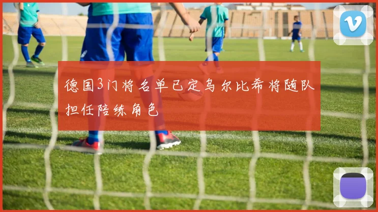 德国3门将名单已定乌尔比希将随队担任陪练角色